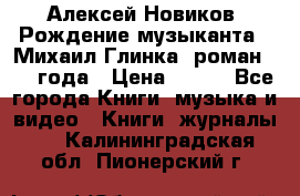 Алексей Новиков “Рождение музыканта“ (Михаил Глинка) роман 1950 года › Цена ­ 250 - Все города Книги, музыка и видео » Книги, журналы   . Калининградская обл.,Пионерский г.